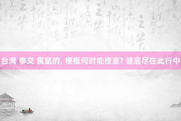 台灣 拳交 属鼠的, 梗概何时能授室? 谜底尽在此行中