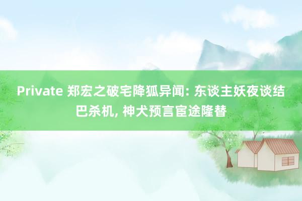 Private 郑宏之破宅降狐异闻: 东谈主妖夜谈结巴杀机, 神犬预言宦途隆替