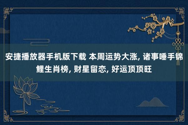 安捷播放器手机版下载 本周运势大涨, 诸事唾手锦鲤生肖榜, 财星留恋, 好运顶顶旺