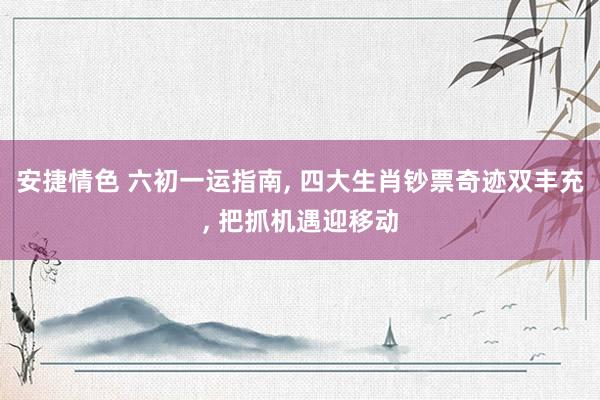 安捷情色 六初一运指南, 四大生肖钞票奇迹双丰充, 把抓机遇迎移动