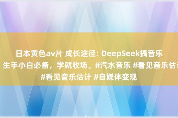 日本黄色av片 成长途径: DeepSeek搞音乐号几乎是王炸，生手小白必备，学就收场。#汽水音乐 #看见音乐估计 #自媒体变现