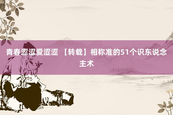 青春涩涩爱涩涩 【转载】相称准的51个识东说念主术