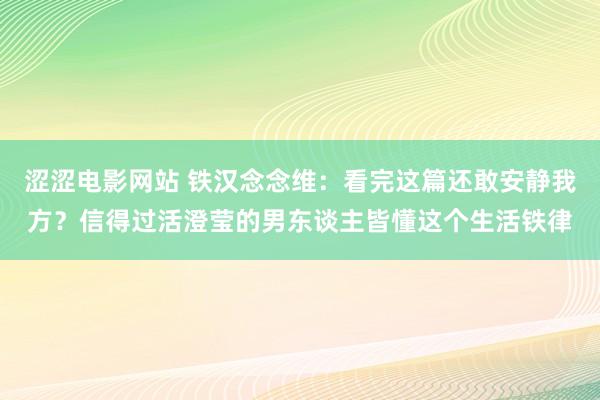 涩涩电影网站 铁汉念念维：看完这篇还敢安静我方？信得过活澄莹的男东谈主皆懂这个生活铁律