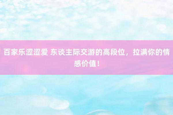 百家乐涩涩爱 东谈主际交游的高段位，拉满你的情感价值！