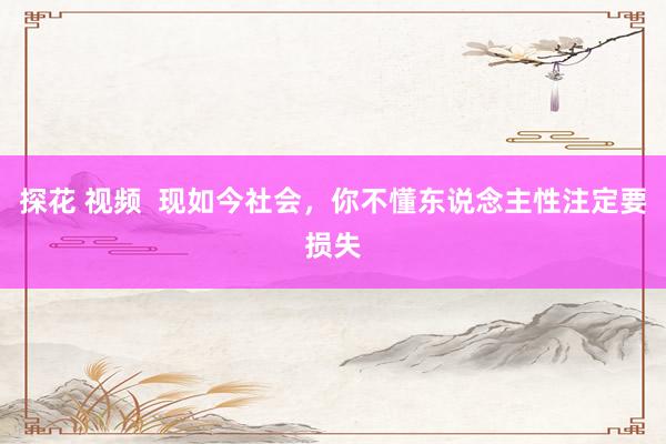 探花 视频  现如今社会，你不懂东说念主性注定要损失