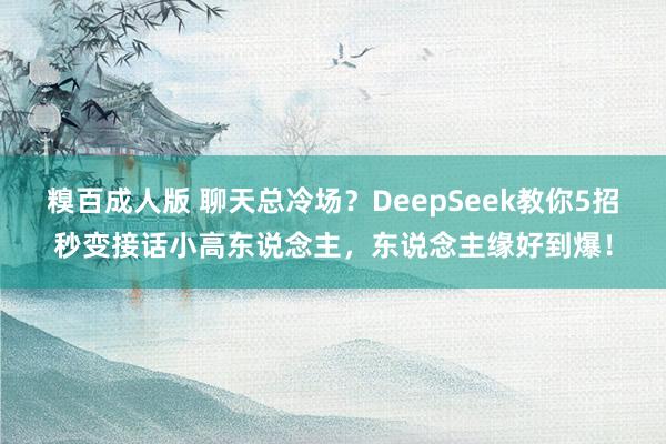 糗百成人版 聊天总冷场？DeepSeek教你5招秒变接话小高东说念主，东说念主缘好到爆！