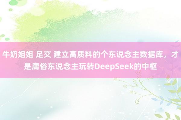 牛奶姐姐 足交 建立高质料的个东说念主数据库，才是庸俗东说念主玩转DeepSeek的中枢