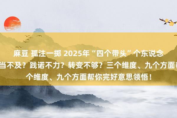 麻豆 孤注一掷 2025年“四个带头”个东说念主对照检视：是担当不及？践诺不力？转变不够？三个维度、九个方面帮你完好意思领悟！