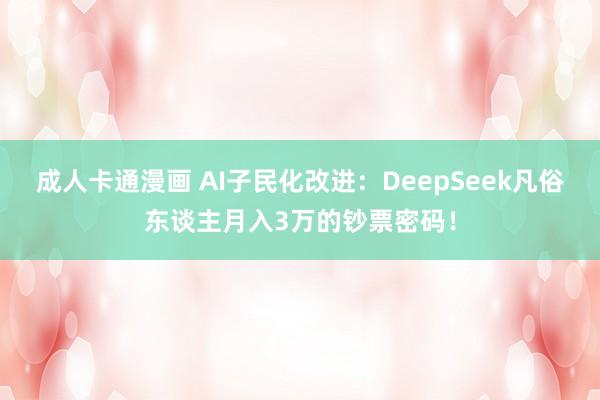 成人卡通漫画 AI子民化改进：DeepSeek凡俗东谈主月入3万的钞票密码！