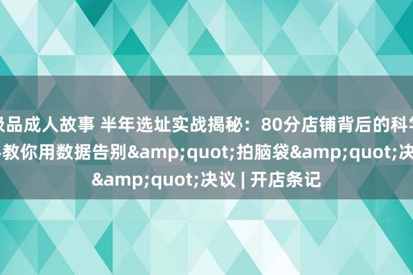 极品成人故事 半年选址实战揭秘：80分店铺背后的科学拆解，手把手教你用数据告别&quot;拍脑袋&quot;决议 | 开店条记