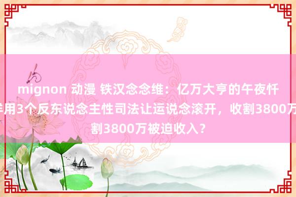 mignon 动漫 铁汉念念维：亿万大亨的午夜忏悔：我怎样用3个反东说念主性司法让运说念滚开，收割3800万被迫收入？