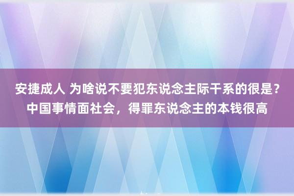 安捷成人 为啥说不要犯东说念主际干系的很是？中国事情面社会，得罪东说念主的本钱很高