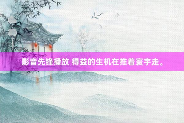 影音先锋播放 得益的生机在推着寰宇走。