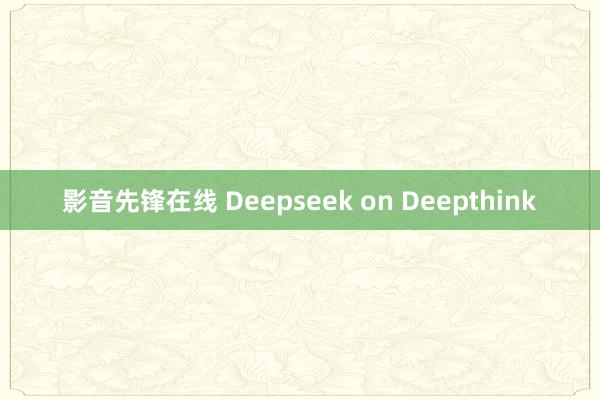 影音先锋在线 Deepseek on Deepthink