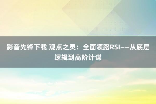 影音先锋下载 观点之灵：全面领路RSI——从底层逻辑到高阶计谋