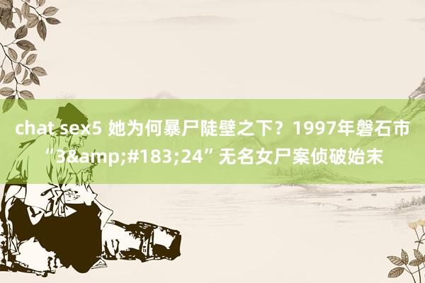 chat sex5 她为何暴尸陡壁之下？1997年磐石市“3&#183;24”无名女尸案侦破始末