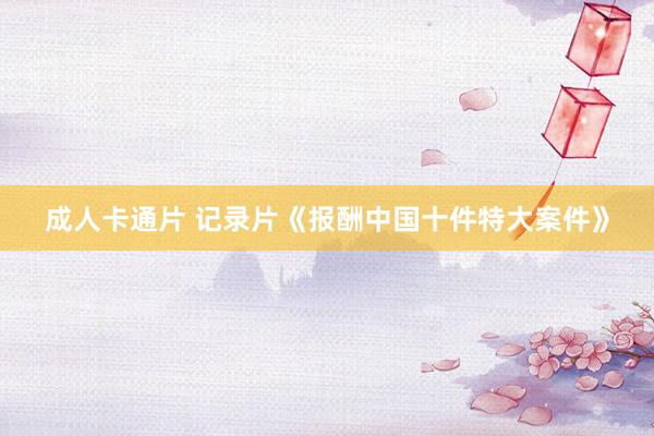 成人卡通片 记录片《报酬中国十件特大案件》