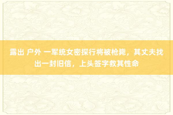 露出 户外 一军统女密探行将被枪毙，其丈夫找出一封旧信，上头签字救其性命