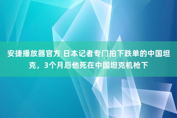 安捷播放器官方 日本记者专门拍下跌单的中国坦克，3个月后他死在中国坦克机枪下