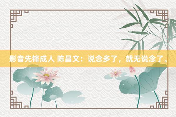 影音先锋成人 陈昌文：说念多了，就无说念了。