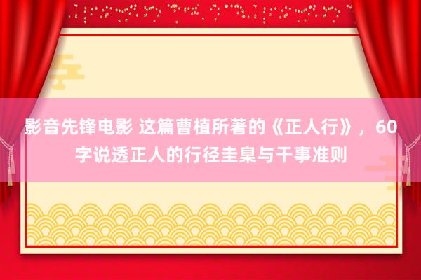 影音先锋电影 这篇曹植所著的《正人行》，60字说透正人的行径圭臬与干事准则