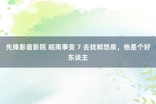 先锋影音影院 皖南事变 7 去找邾悠泉，他是个好东谈主