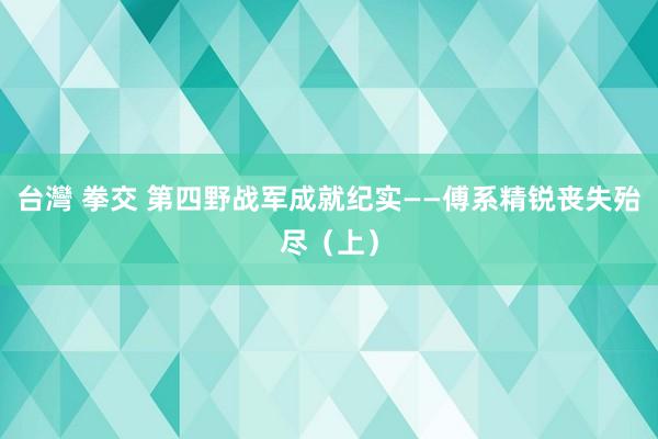 台灣 拳交 第四野战军成就纪实——傅系精锐丧失殆尽（上）