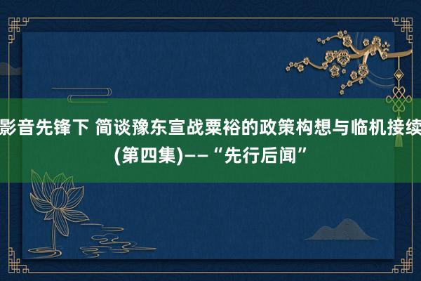 影音先锋下 简谈豫东宣战粟裕的政策构想与临机接续(第四集)——“先行后闻”