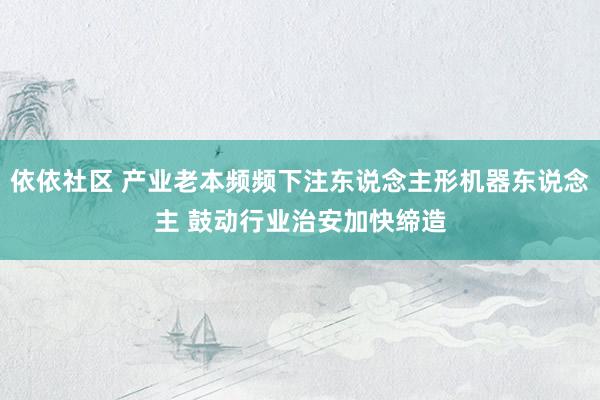 依依社区 产业老本频频下注东说念主形机器东说念主 鼓动行业治安加快缔造