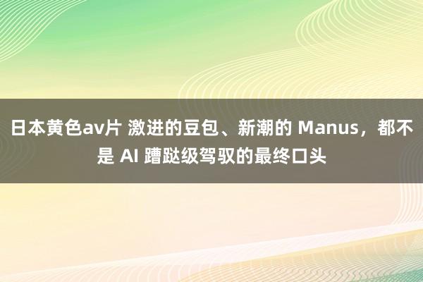 日本黄色av片 激进的豆包、新潮的 Manus，都不是 AI 蹧跶级驾驭的最终口头
