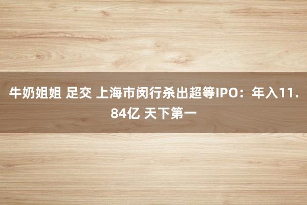 牛奶姐姐 足交 上海市闵行杀出超等IPO：年入11.84亿 天下第一
