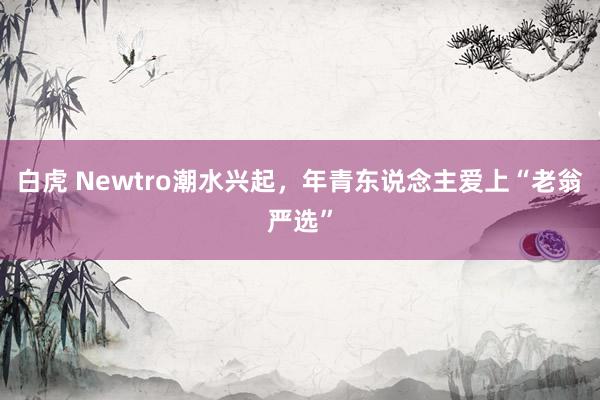 白虎 Newtro潮水兴起，年青东说念主爱上“老翁严选”