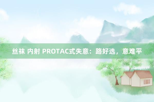 丝袜 内射 PROTAC式失意：路好选，意难平