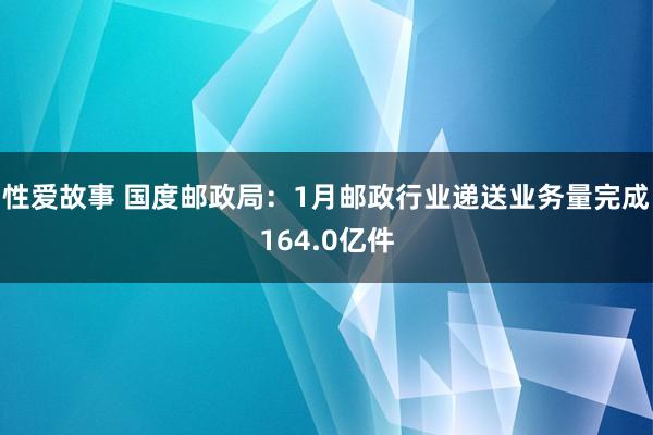 性爱故事 国度邮政局：1月邮政行业递送业务量完成164.0亿件