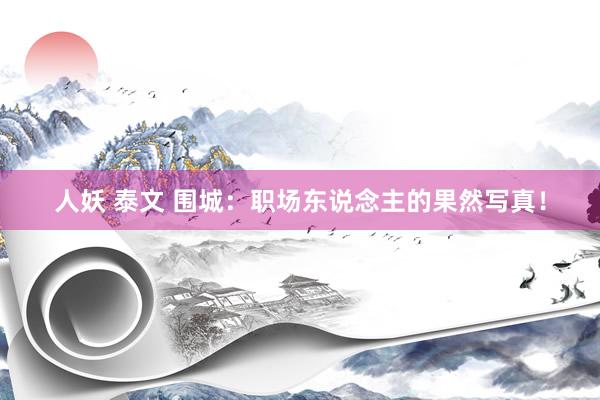 人妖 泰文 围城：职场东说念主的果然写真！