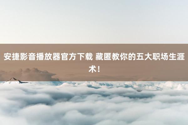 安捷影音播放器官方下载 藏匿教你的五大职场生涯术！