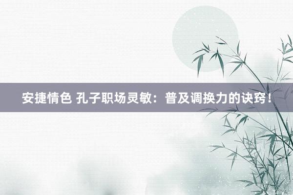 安捷情色 孔子职场灵敏：普及调换力的诀窍！