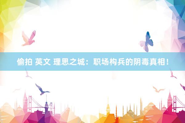 偷拍 英文 理思之城：职场构兵的阴毒真相！